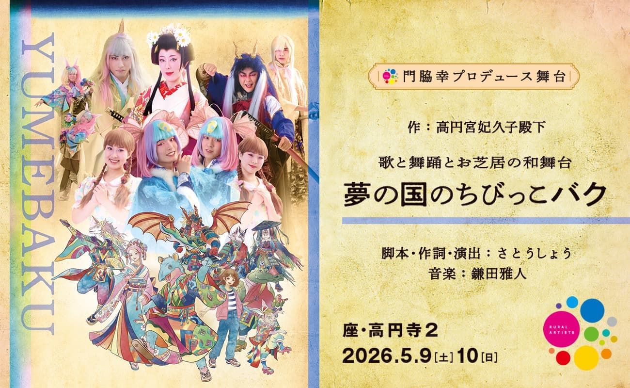 舞台「夢の国のちびっこバク」　門脇幸プロデュース  作：高円宮妃久子殿下  歌と舞踊とお芝居の和舞台 脚本・作詞・演出：さとうしょう 音楽：鎌田雅人  ■ 日時：2026年5月9日[土] 〜10日[日]  ■ 劇場：座・高円寺２